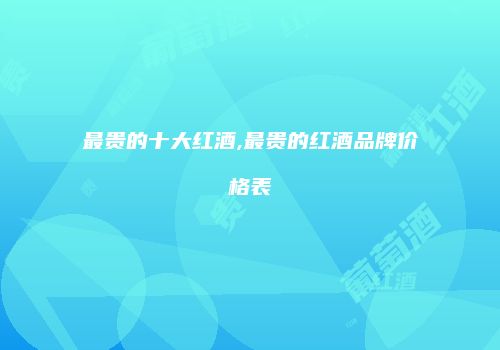 最贵的十大红酒,最贵的红酒品牌价格表