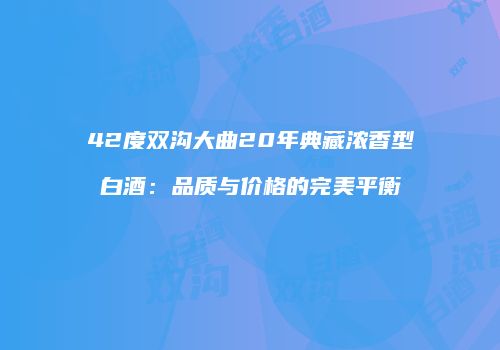 42度双沟大曲20年典藏浓香型白酒：品质与价格的完美平衡