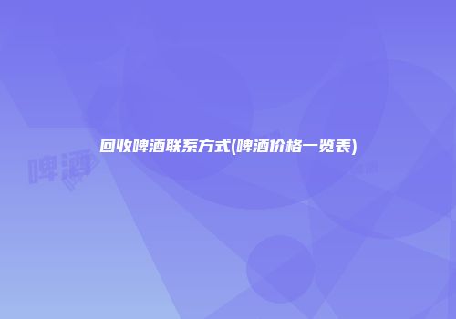 回收啤酒联系方式(啤酒价格一览表)