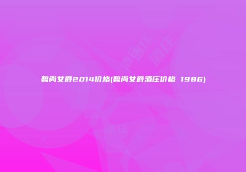碧尚女爵2014价格(碧尚女爵酒庄价格 1986)