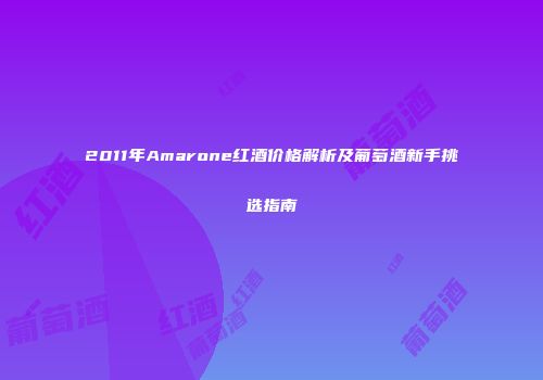 2011年Amarone红酒价格解析及葡萄酒新手挑选指南