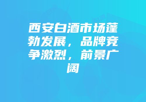 西安白酒市场蓬勃发展，品牌竞争激烈，前景广阔
