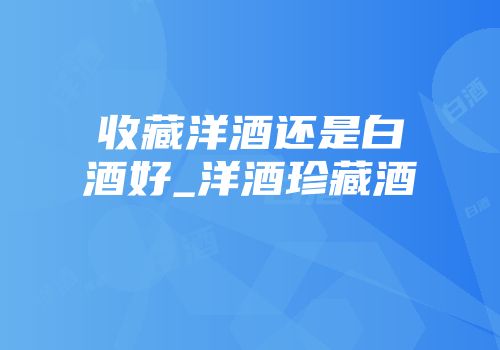 收藏洋酒还是白酒好_洋酒珍藏酒
