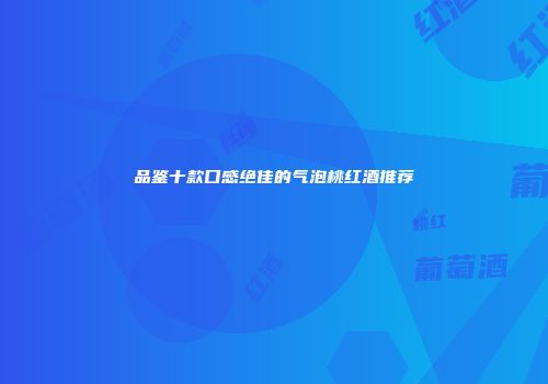 品鉴十款口感绝佳的气泡桃红酒推荐