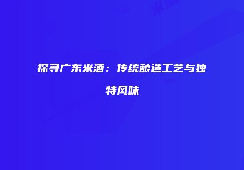 探寻广东米酒：传统酿造工艺与独特风味