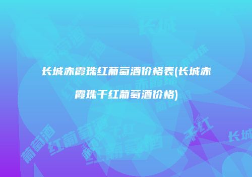 长城赤霞珠红葡萄酒价格表(长城赤霞珠干红葡萄酒价格)