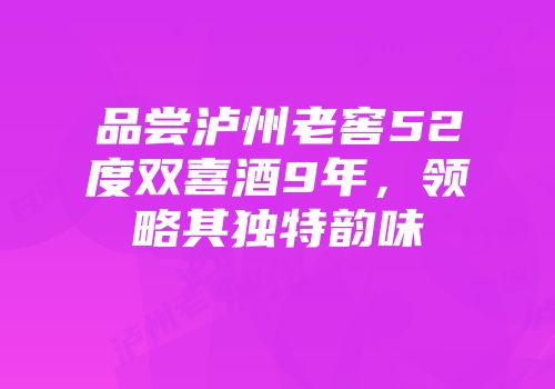 品尝泸州老窖52度双喜酒9年，领略其独特韵味