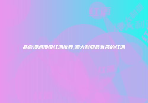 品尝澳洲顶级红酒推荐,澳大利亚最有名的红酒