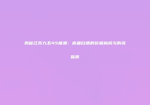 揭秘江苏九五45度酒：高端白酒的价格构成与购买指南