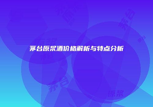 茅台原浆酒价格解析与特点分析