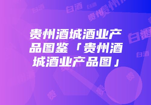 贵州酒城酒业产品图鉴「贵州酒城酒业产品图」