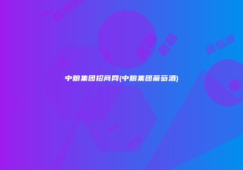 中粮集团招商网(中粮集团葡萄酒)