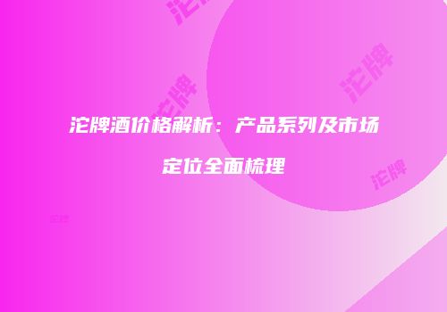 沱牌酒价格解析：产品系列及市场定位全面梳理