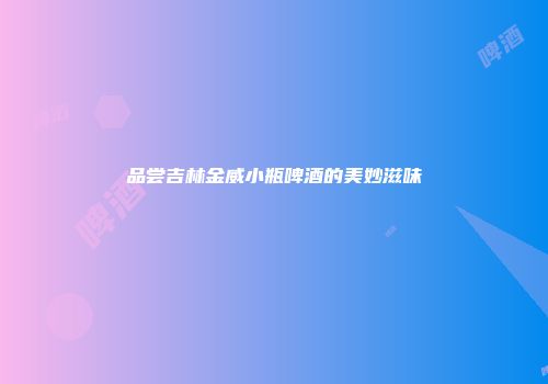 品尝吉林金威小瓶啤酒的美妙滋味