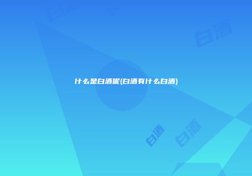 什么是白酒呢(白酒有什么白酒)