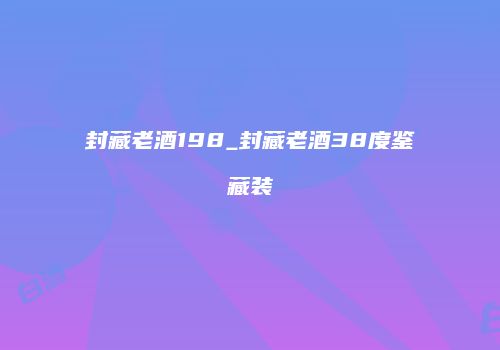 封藏老酒198_封藏老酒38度鉴藏装
