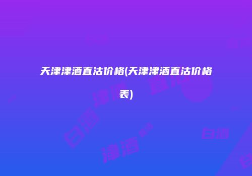 天津津酒直沽价格(天津津酒直沽价格表)