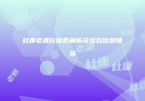 杜康老酒价格表解析及多款佳酿推荐