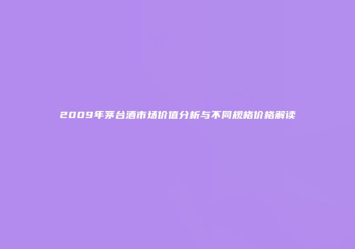 2009年茅台酒市场价值分析与不同规格价格解读