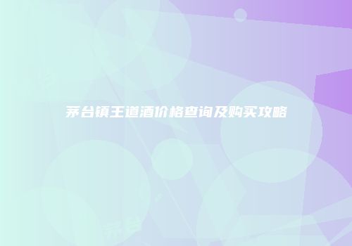 茅台镇王道酒价格查询及购买攻略