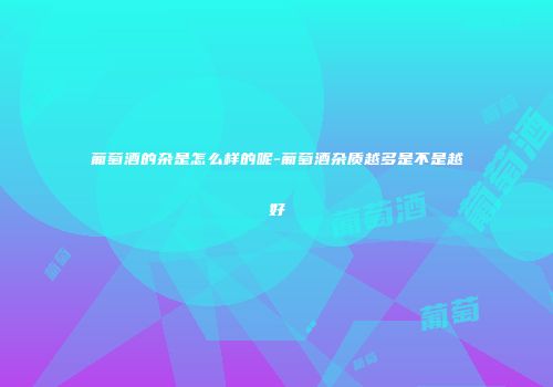 葡萄酒的杂是怎么样的呢-葡萄酒杂质越多是不是越好