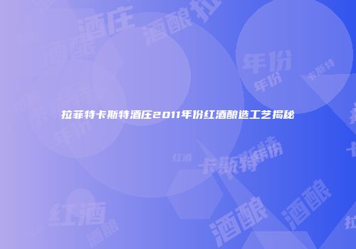 拉菲特卡斯特酒庄2011年份红酒酿造工艺揭秘