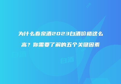 为什么春泉酒2023白酒价格这么高？你需要了解的五个关键因素