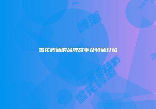 雪花啤酒的品牌故事及特色介绍