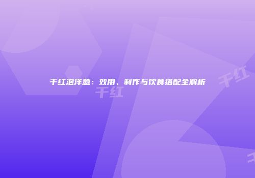 干红泡洋葱：效用、制作与饮食搭配全解析