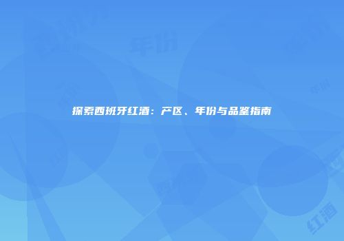 探索西班牙红酒：产区、年份与品鉴指南