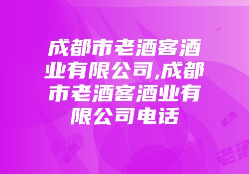 成都市老酒客酒业有限公司,成都市老酒客酒业有限公司电话