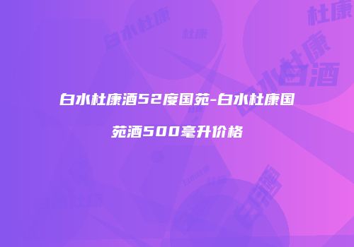 白水杜康酒52度国苑-白水杜康国苑酒500毫升价格