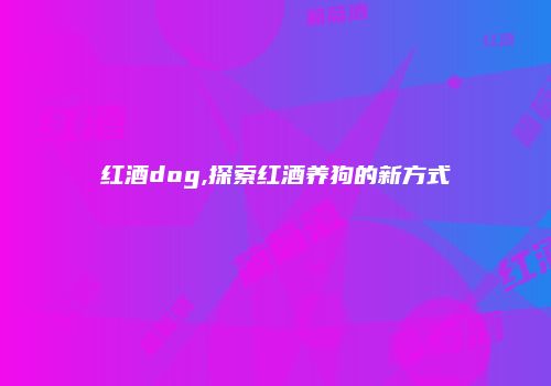 红酒dog,探索红酒养狗的新方式