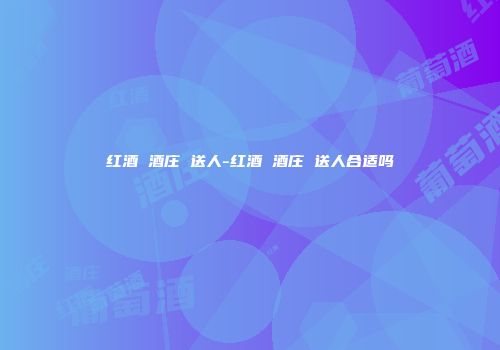 红酒 酒庄 送人-红酒 酒庄 送人合适吗