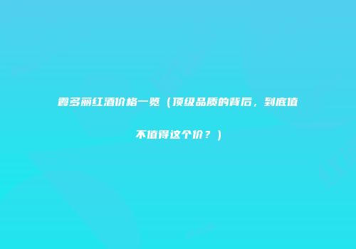 霞多丽红酒价格一览（顶级品质的背后，到底值不值得这个价？）