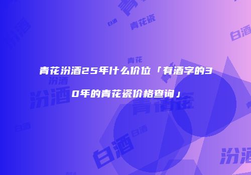 青花汾酒25年什么价位「有酒字的30年的青花瓷价格查询」