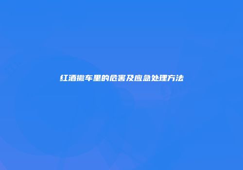 红酒撒车里的危害及应急处理方法