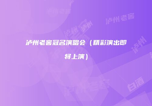 泸州老窖冠名演唱会（精彩演出即将上演）