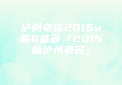 泸州老窖2015u窖6鉴藏「2015版泸州老窖」