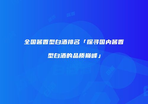 全国酱香型白酒排名「探寻国内酱香型白酒的品质巅峰」