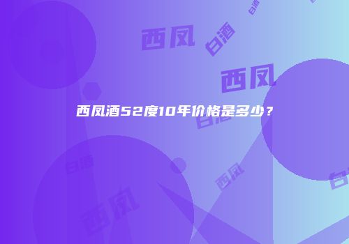 西凤酒52度10年价格是多少？