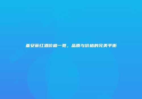 基安蒂红酒价格一览，品质与价格的完美平衡
