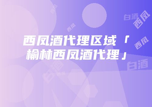 西凤酒代理区域「榆林西凤酒代理」