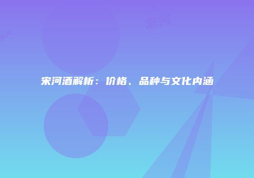 宋河酒解析：价格、品种与文化内涵