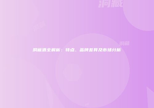 洞藏酒全解析：特点、品牌差异及市场分析
