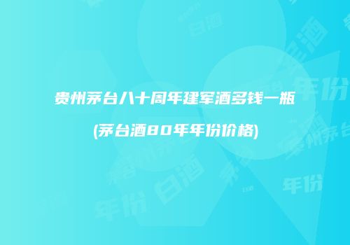 贵州茅台八十周年建军酒多钱一瓶(茅台酒80年年份价格)