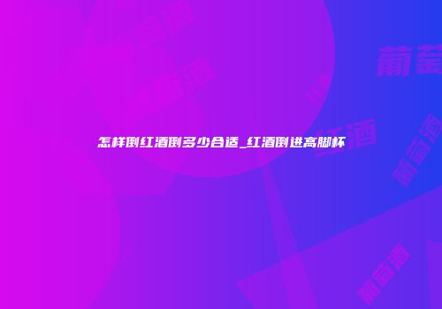 怎样倒红酒倒多少合适_红酒倒进高脚杯