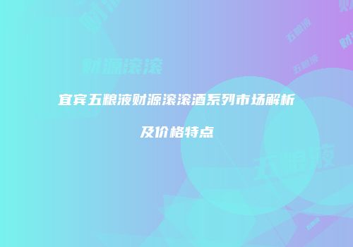 宜宾五粮液财源滚滚酒系列市场解析及价格特点