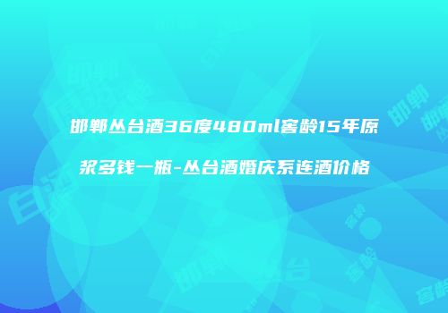 邯郸丛台酒36度480ml窖龄15年原浆多钱一瓶-丛台酒婚庆系连酒价格