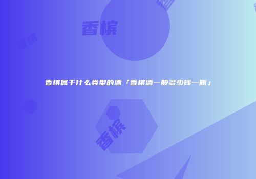 香槟属于什么类型的酒「香槟酒一般多少钱一瓶」